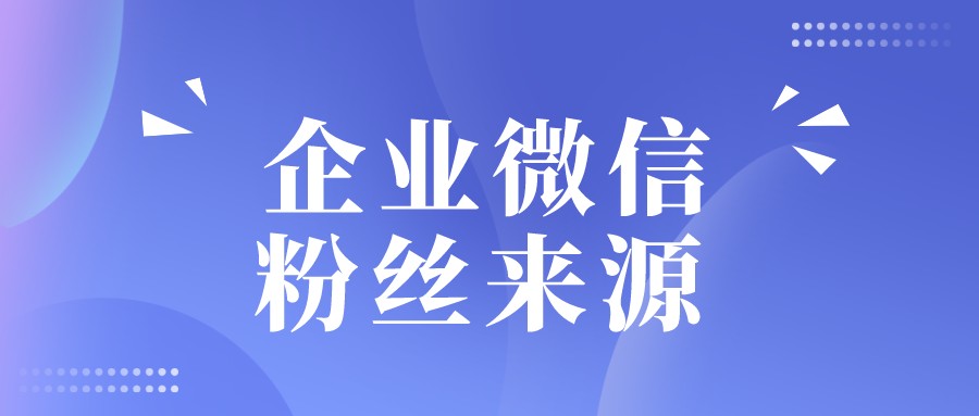 企业微信如何查看粉丝来源？实现精细化服务？
