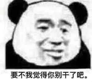 要不我觉得你别干了吧。表情包